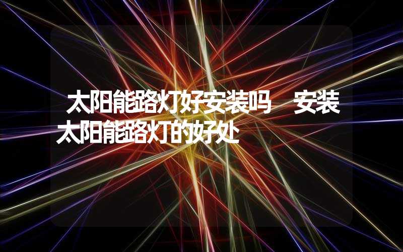 太阳能路灯好安装吗 安装太阳能路灯的好处